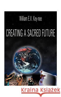 Creating a Sacred Future William E. Key-Nee 9781585002689 Authorhouse