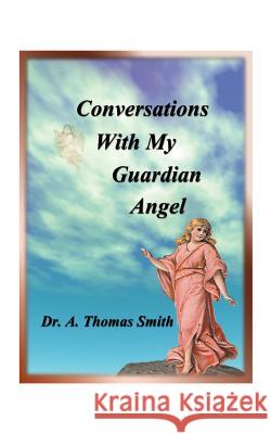 Conversations with My Guardian Angel A. Thomas Smith Arthur Thomas Smith Micah Andrew Smith 9781585003266 Authorhouse