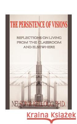 The Persistence of Visions: Reflections on Living from the Classroom and Elsewhere Kellogg, Nelson R. 9781585005000 Authorhouse