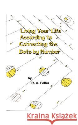 Living Your Life According to Connecting the Dots by Number R. A. Feller 9781585006823 Authorhouse