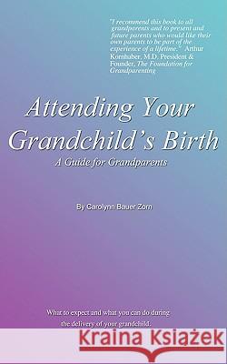 Attending Your Grandchild's Birth: A Guide for Grandparents Zorn, Carolynn Bauer 9781585007998 Authorhouse