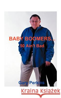 Baby Boomers 50 Ain't Bad Gary Perkins 9781585008919 Authorhouse