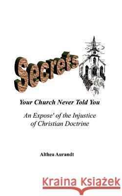 Secrets Your Church Never Told You: An Expose of the Injustice of Christian Doctrine Aurandt, Althea 9781585009145