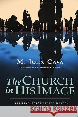 The Church in His Image: Unveiling God's Secret Weapon Michael L. Brown M. John Cava 9781585020744 Knit Together Books