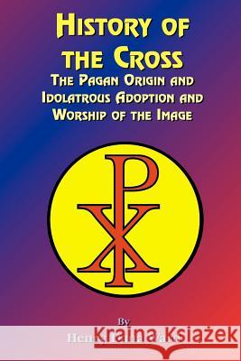 History of the Cross: The Pagan Origin, and Idolatroous Adoption and Worship, of the Image Henry Dana Ward, Paul Tice 9781585090563 Book Tree,US