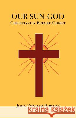 Our Sun-God: Or Christianity Before Christ Parsons, John Denham 9781585092970