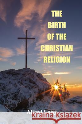 The Birth of the Christian Religion Alfred Loisy, L P Jacks 9781585093908 Book Tree
