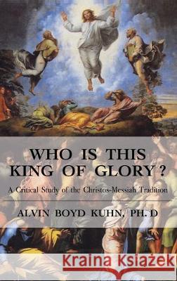 Who is This King of Glory?: A Critical Study of the Christos-Messiah Tradition Alvin Boyd Kuhn 9781585095803