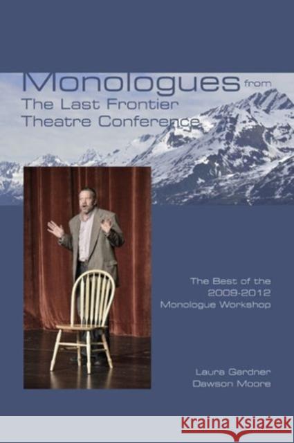 Monologues from The Last Frontier Theatre Conference : The Best of the 2009-2012 Monologue Workshop Dawson Moore Laura Gardner 9781585106301