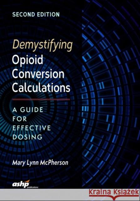 Demystifying Opioid Conversion Calculations: A Guide for Effective Dosing, 2nd Edition Mary Lynn McPherson 9781585284290 American Society of Health-System Pharmacists