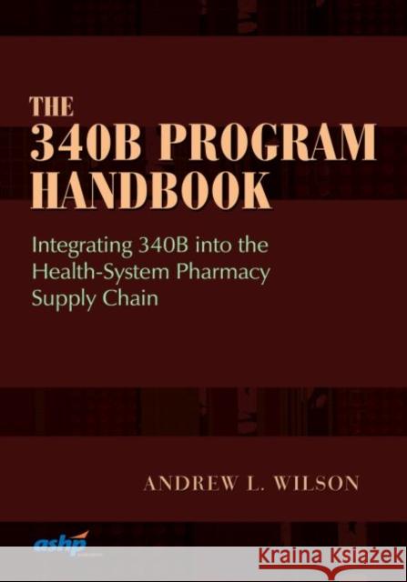 340B Program Handbook Integrating 340B into the Health-System Pharmacy Supply Chain Wilson, Andrew 9781585285983 