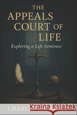 The Appeals Court of Life: Exploring a Life Sentence Charles Edward Crave 9781585350490