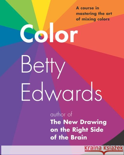 Color: A Course in Mastering the Art of Mixing Colors Betty Edwards 9781585422197 Penguin Putnam Inc