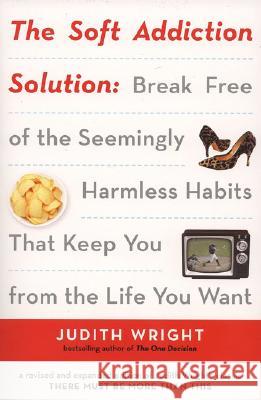 The Soft Addiction Solution: Break Free of the Seemingly Harmless Habits That Keep You from the Life You Want Judith Wright 9781585425327