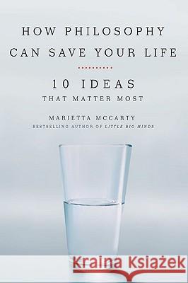 How Philosophy Can Save Your Life: 10 Ideas That Matter Most Marietta McCarty 9781585427468