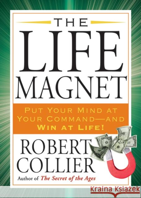 The Life Magnet: Put Your Mind at Your Command --And Win at Life! Robert Collier 9781585428465