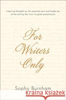 For Writers Only: Inspiring Thoughts on the Exquisite Pain and Heady Joy of the Writing Life from Its Great Practitioners Sophy Burnham 9781585429127