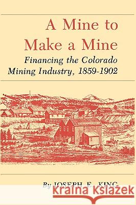 A Mine to Make a Mine: Financing the Colorado Mining Industry, 1859-1902 Joseph E. King 9781585440320 Texas A&M University Press