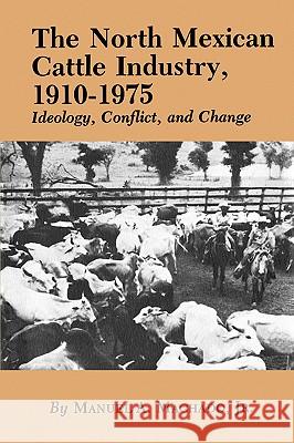 The North Mexican Cattle Industry, 1910-1975: Ideology, Conflict, and Change Manuel A., Jr. Machado 9781585440375 Texas A&M University Press