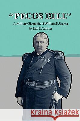 Pecos Bill: A Military Biography of William R. Shafter Paul H. Carlson 9781585440429