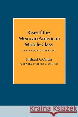 Rise of the Mexican American Middle Class: San Antonio, 1929-1941 Richard A. Garcia Henry C. Schmidt 9781585440528 Texas A&M University Press