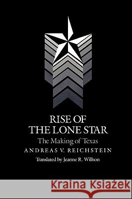 Rise of the Lone Star: The Making of Texas Andreas V. Reichstein Jeanne R. Willson 9781585440535 Texas A&M University Press