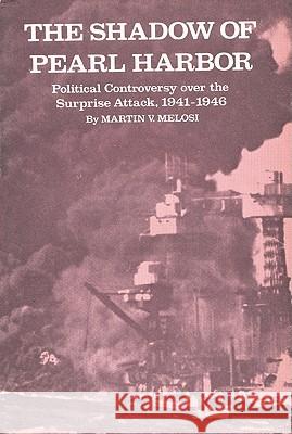 The Shadow of Pearl Harbor: Political Controversy Over the Surprise Attack, 1941-1946 Martin V. Melosi 9781585440627 Texas A&M University Press