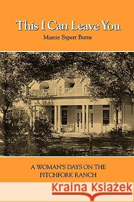 This I Can Leave You: A Woman's Days on the Pitchfork Ranch Mamie Sypert Burns David J. Murrah Anne Hamilton Fabian 9781585440757 Texas A&M University Press
