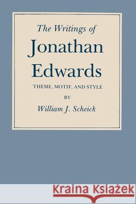 The Writings of Jonathan Edwards: Theme, Motif, and Style William J. Scheick 9781585440924 Texas A&M University Press