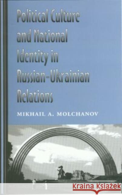 Political Culture and National Identity in Russian-Ukrainian Relations Mikhail A. Molchanov M. Molchanov 9781585441914