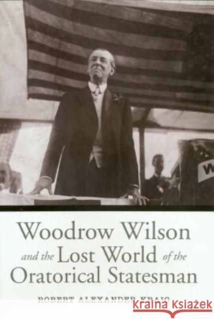 Woodrow Wilson and the Lost World of the Oratorical Statesman Robert Alexander Kraig 9781585442751 Texas A&M University Press