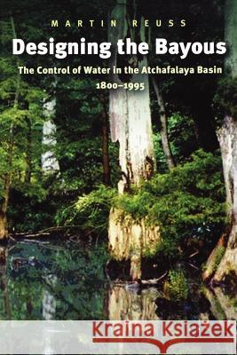 Designing the Bayous: The Control of Water in the Atchafalaya Basin, 1800-1995 Martin Reuss 9781585443758 Texas A&M University Press