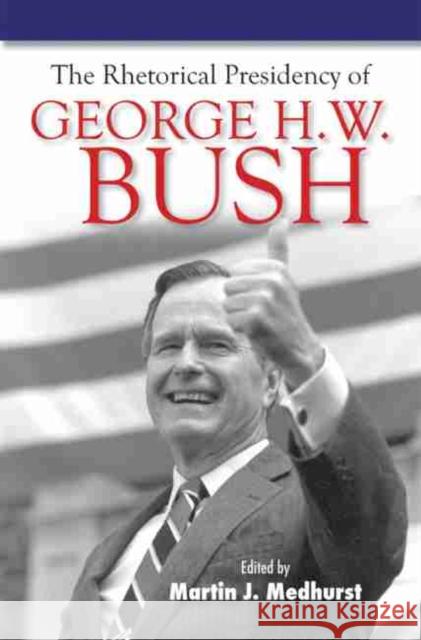 The Rhetorical Presidency of George H. W. Bush Martin J. Medhurst 9781585444717