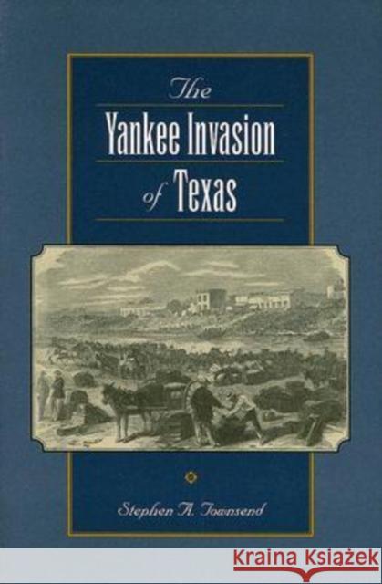 The Yankee Invasion of Texas Stephen A. Townsend 9781585444878
