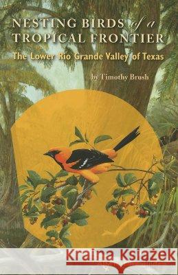 Nesting Birds of a Tropical Frontier: The Lower Rio Grande Valley of Texas Brush, Timothy 9781585444908 Texas A&M University Press