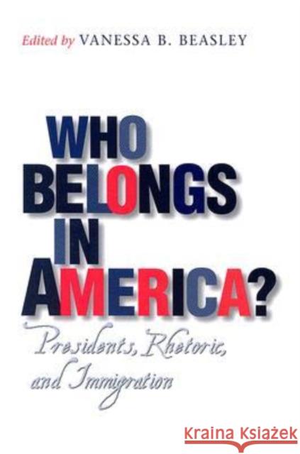 Who Belongs in America?: Presidents, Rhetoric, and Immigration Beasley, Vanessa B. 9781585445059 Texas A&M University Press