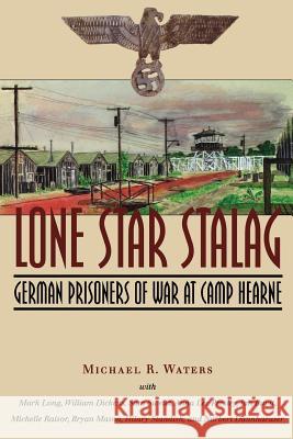 Lone Star Stalag: German Prisoners of War at Camp Hearne Michael R. Waters Mark Long William Dickens 9781585445455