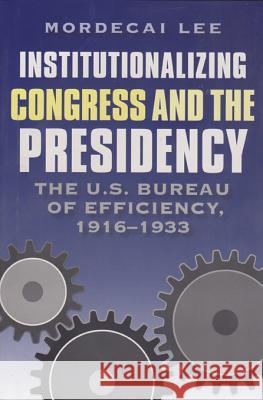 Institutionalizing Congress and the Presidency: The U.S. Bureau of Efficiency, 1916-1933 Lee, Mordecai 9781585445486 Texas A&M University Press