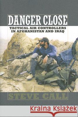 Danger Close: Tactical Air Controllers in Afghanistan and Iraq Steve Call 9781585446247