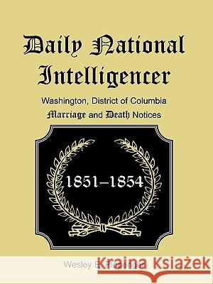Daily National Intelligencer, Washington, District of Columbia Marriages and Deaths Notices, (January 1, 1851 to December 30, 1854) Wesley E. Pippenger 9781585490202