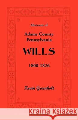 Abstracts of Adams County, Pennsylvania Wills 1800-1826 Kevin Greenholt 9781585490608 Heritage Books