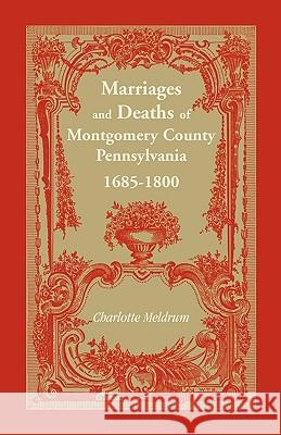 Marriages and Deaths of Montgomery County Pennsylvania, 1685-1800 Charlotte D. Meldrum 9781585490653