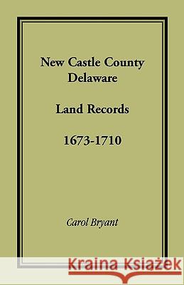 New Castle County, Delaware Land Records, 1673-1710 Carol Bryant 9781585490684