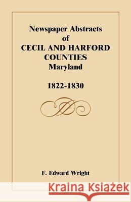 Newspaper Abstracts of Cecil and Harford Counties [MD], 1822-1830 F. Edward Wright 9781585490752 Heritage Books