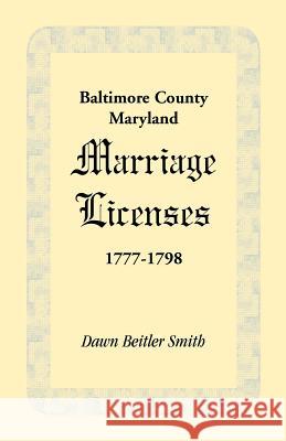Baltimore County, Maryland Marriage Licenses, 1777-1798 Dawn Beitler Smith 9781585491438
