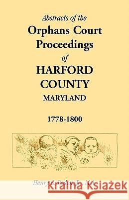Abstracts of the Orphans Court Proceedings of Harford County, 1778-1800 Henry C., Jr. Peden 9781585491759 Heritage Books