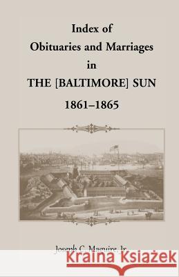 Index of Obituaries and Marriages of the [Baltimore] Sun, 1861-1865 Joseph C. Maguire Jr.   9781585492039 Heritage Books Inc