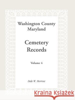 Washington County Maryland Cemetery Records: Volume 4 Morrow, Dale W. 9781585492671