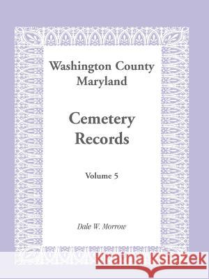 Washington County Maryland Cemetery Records: Volume 5 Morrow, Dale W. 9781585492688