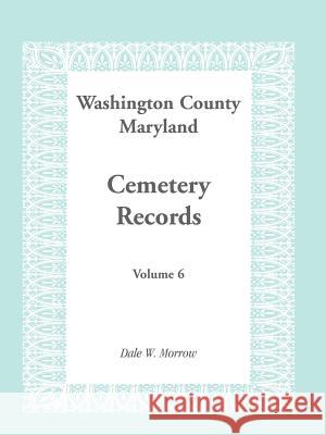 Washington County Maryland Cemetery Records: Volume 6 Morrow, Dale W. 9781585492879